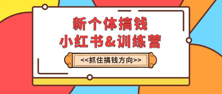 新个体·搞钱-小红书训练营：实战落地运营方法，抓住搞钱方向，每月多搞2w+-有量联盟