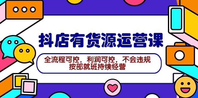 2024抖店有货源运营课：全流程可控，利润可控，不会违规，按部就班持续经营-有量联盟