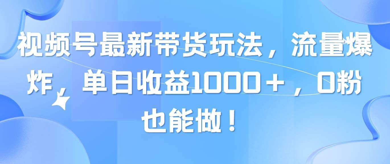 视频号最新带货玩法，流量爆炸，单日收益1000＋，0粉也能做！-有量联盟