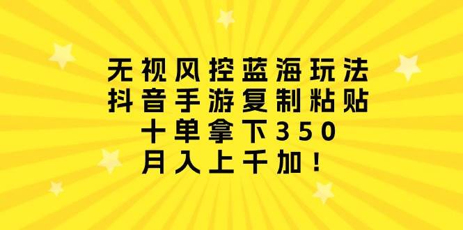无视风控蓝海玩法，抖音手游复制粘贴，十单拿下350，月入上千加！-有量联盟