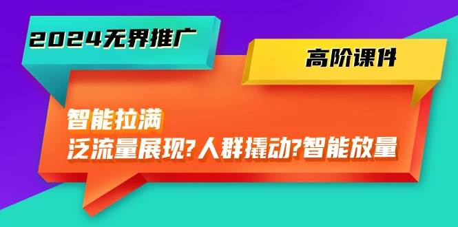 2024无界推广 高阶课件，智能拉满，泛流量展现→人群撬动→智能放量-45节-有量联盟