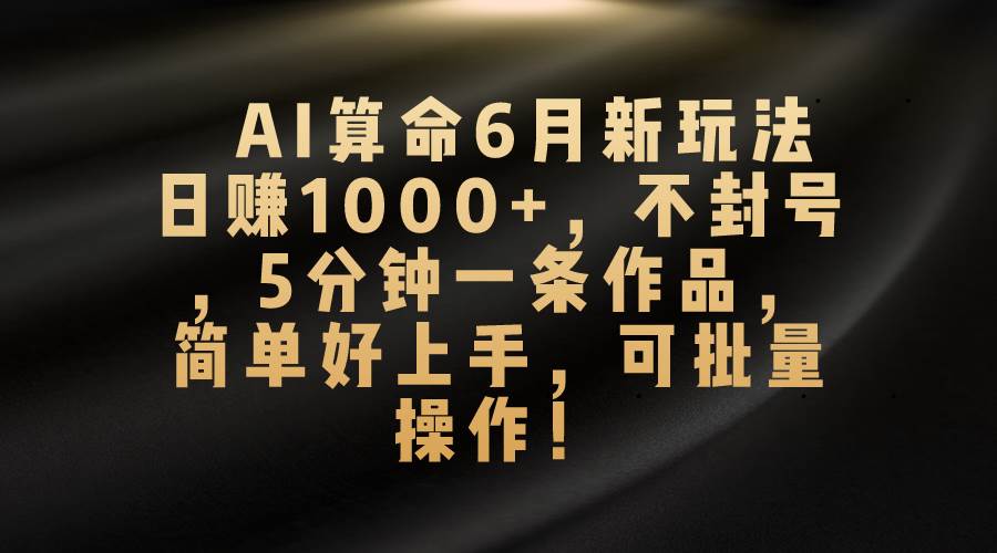 AI算命6月新玩法，日赚1000+，不封号，5分钟一条作品，简单好上手，可…-有量联盟