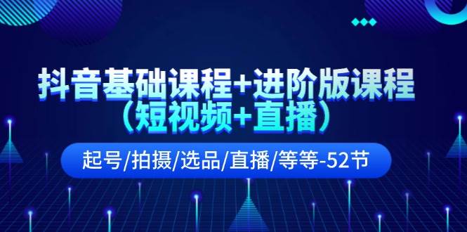 抖音基础课程+进阶版课程（短视频+直播）起号/拍摄/选品/直播/等等-52节-有量联盟