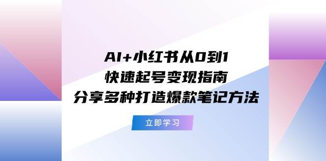 AI+小红书从0到1快速起号变现指南：分享多种打造爆款笔记方法-有量联盟