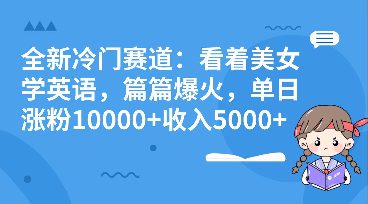 全新冷门赛道：看着美女学英语，篇篇爆火，单日涨粉10000+收入5000+-有量联盟