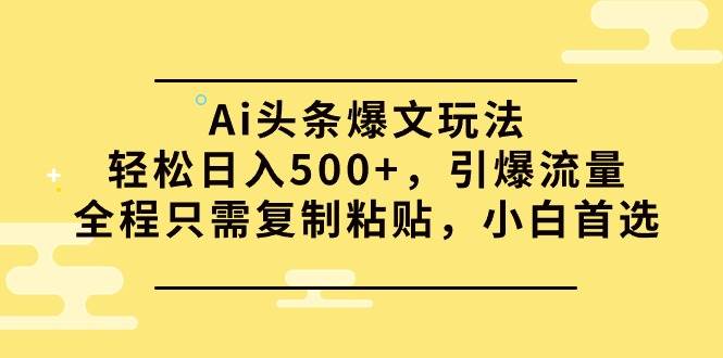 Ai头条爆文玩法，轻松日入500+，引爆流量全程只需复制粘贴，小白首选-有量联盟