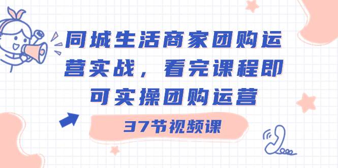 同城生活商家团购运营实战，看完课程即可实操团购运营（37节课）-有量联盟