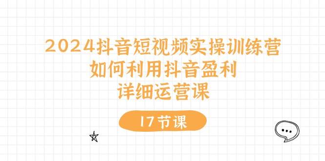 2024抖音短视频实操训练营：如何利用抖音盈利，详细运营课（17节视频课）-有量联盟