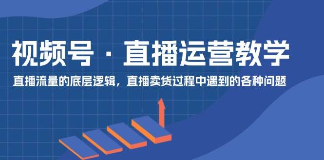 视频号 直播运营教学：直播流量的底层逻辑，直播卖货过程中遇到的各种问题-有量联盟