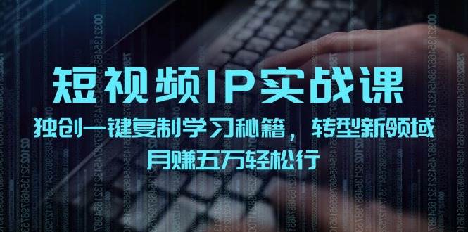 短视频 IP实战课，独创一键复制学习秘籍，转战新领域，月赚五万轻松行-有量联盟