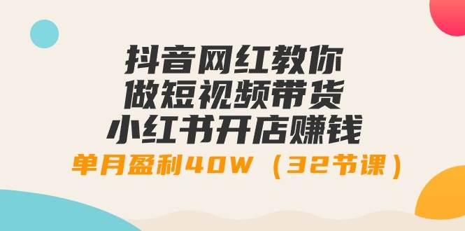 抖音网红教你做短视频带货+小红书开店赚钱，单月盈利40W（32节课）-有量联盟