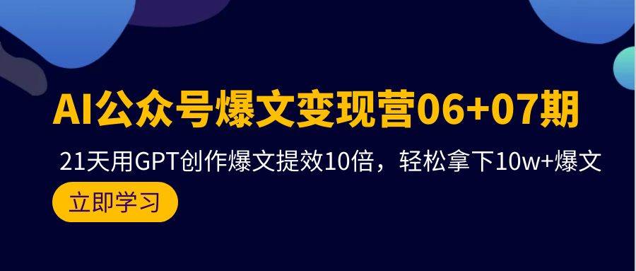 AI公众号爆文变现营06+07期，21天用GPT创作爆文提效10倍，轻松拿下10w+爆文-有量联盟