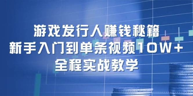 游戏发行人赚钱秘籍：新手入门到单条视频10W+，全程实战教学-有量联盟