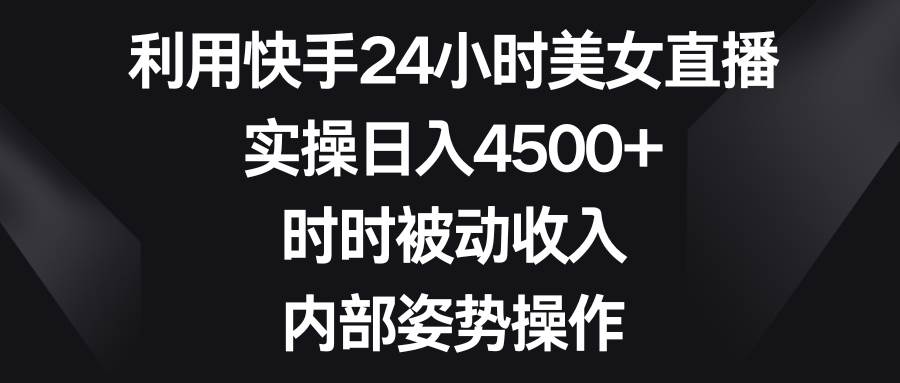 利用快手24小时美女直播，实操日入4500+，时时被动收入，内部姿势操作-有量联盟