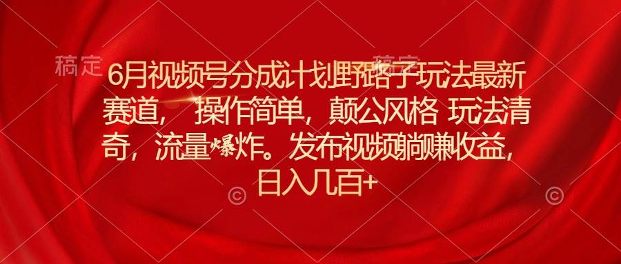 6月视频号分成计划野路子玩法最新赛道操作简单，颠公风格玩法清奇，流…-有量联盟