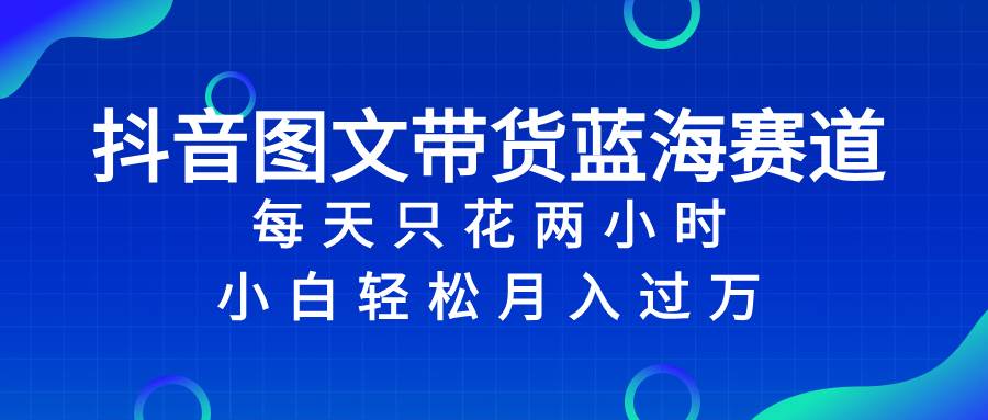 抖音图文带货蓝海赛道，每天只花2小时，小白轻松过万-有量联盟