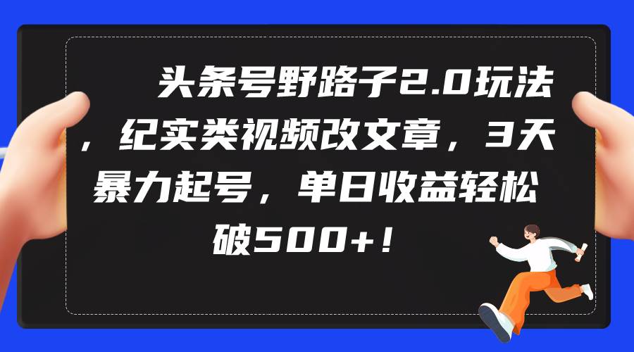 头条号野路子2.0玩法，纪实类视频改文章，3天暴力起号，单日收益轻松破500+-有量联盟