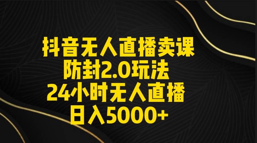 抖音无人直播卖课防封2.0玩法 打造日不落直播间 日入5000+附直播素材+音频-有量联盟