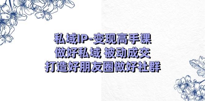 私域IP-变现高手课：做好私域 被动成交，打造好朋友圈做好社群（18节）-有量联盟