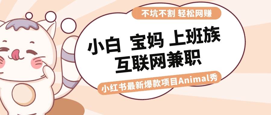 适合小白 宝妈 上班族 大学生互联网兼职 小红书爆款项目Animal秀，月入1W-有量联盟