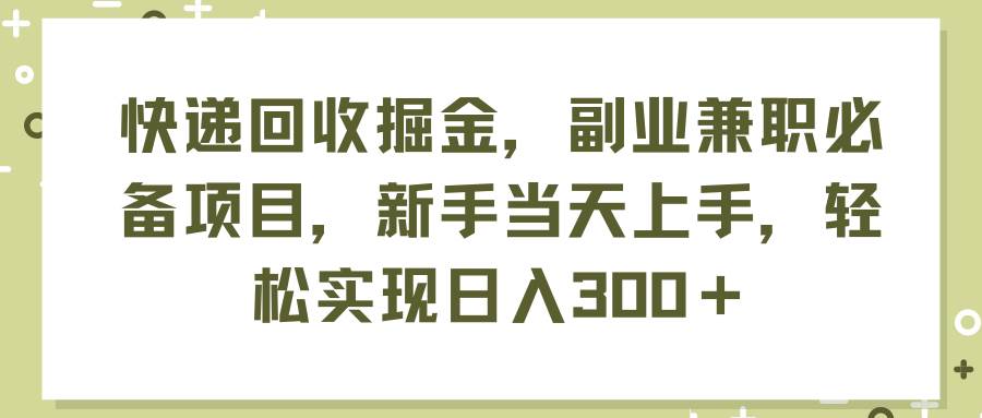 快递回收掘金，副业兼职必备项目，新手当天上手，轻松实现日入300＋-有量联盟