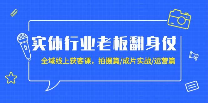 实体行业老板翻身仗：全域-线上获客课，拍摄篇/成片实战/运营篇（20节课）-有量联盟