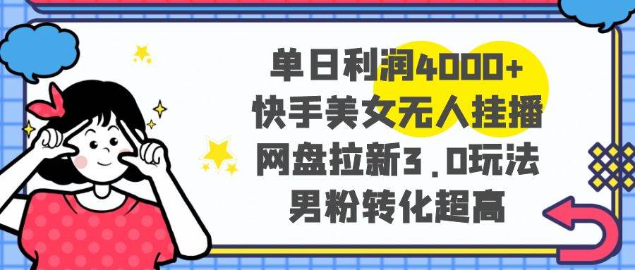 单日利润4000+快手美女无人挂播，网盘拉新3.0玩法，男粉转化超高-有量联盟