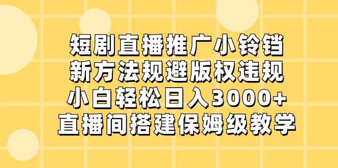 短剧直播推广小铃铛，新方法规避版权违规，小白轻松日入3000+，直播间搭…-有量联盟