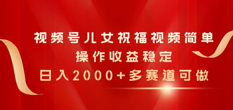 视频号儿女祝福视频，简单操作收益稳定，日入2000+，多赛道可做-有量联盟