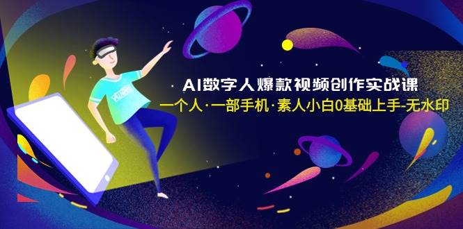 AI数字人爆款视频创作实战课，一个人·一部手机·素人小白0基础上手-无水印-有量联盟