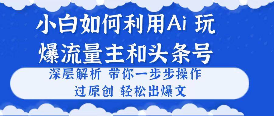 小白如何利用Ai，完爆流量主和头条号 深层解析，一步步操作，过原创出爆文-有量联盟