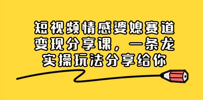 短视频情感婆媳赛道变现分享课，一条龙实操玩法分享给你-有量联盟