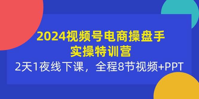 2024视频号电商操盘手实操特训营：2天1夜线下课，全程8节视频+PPT-有量联盟