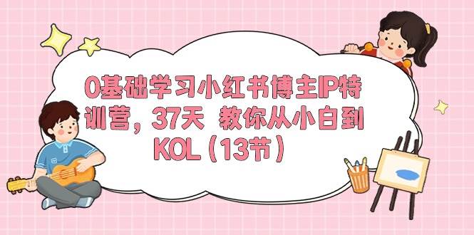 0基础学习小红书博主IP特训营，37天 教你从小白到KOL（13节）-有量联盟