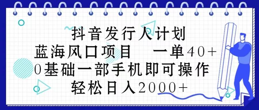 抖音发行人计划，蓝海风口项目 一单40，0基础一部手机即可操作 日入2000＋-有量联盟