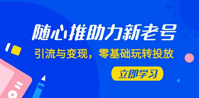 随心推-助力新老号，引流与变现，零基础玩转投放（7节课）-有量联盟