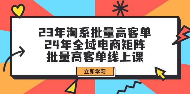 23年淘系批量高客单+24年全域电商矩阵，批量高客单线上课（109节课）-有量联盟