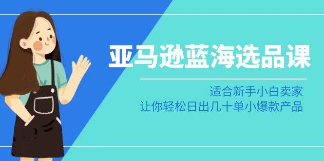 亚马逊-蓝海选品课：适合新手小白卖家，让你轻松日出几十单小爆款产品-有量联盟