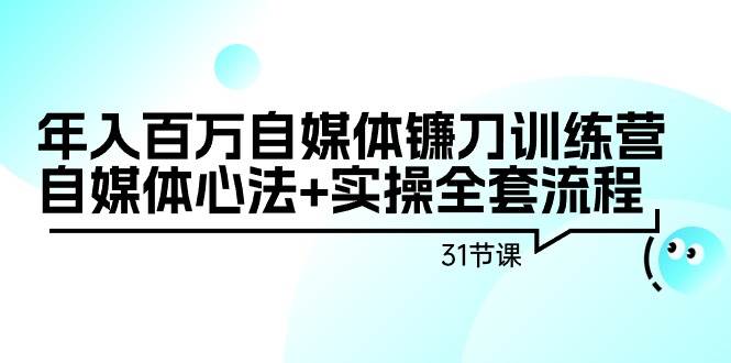 年入百万自媒体镰刀训练营：自媒体心法+实操全套流程（31节课）-有量联盟