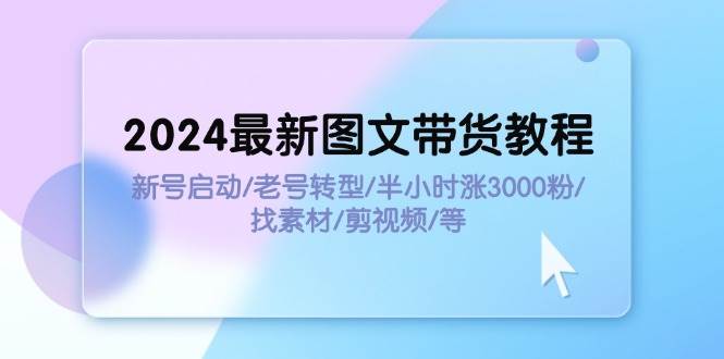 2024最新图文带货教程：新号启动/老号转型/半小时涨3000粉/找素材/剪辑-有量联盟