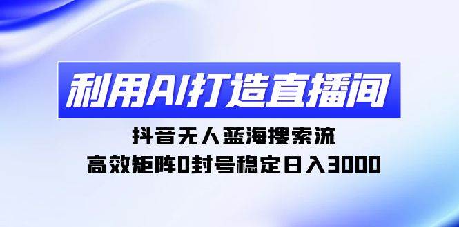 利用AI打造直播间，抖音无人蓝海搜索流，高效矩阵0封号稳定日入3000-有量联盟