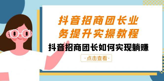 抖音-招商团长业务提升实操教程，抖音招商团长如何实现躺赚（38节）-有量联盟