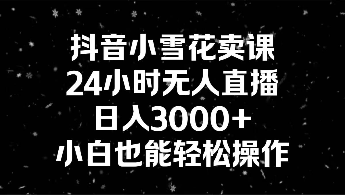 抖音小雪花卖课，24小时无人直播，日入3000+，小白也能轻松操作-有量联盟