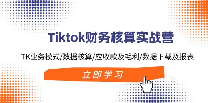 Tiktok财务核算实战营：TK业务模式/数据核算/应收款及毛利/数据下载及报表-有量联盟