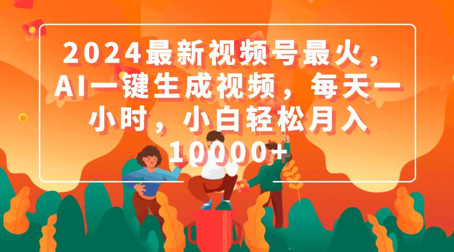 2024最新视频号最火，AI一键生成视频，每天一小时，小白轻松月入10000+-有量联盟