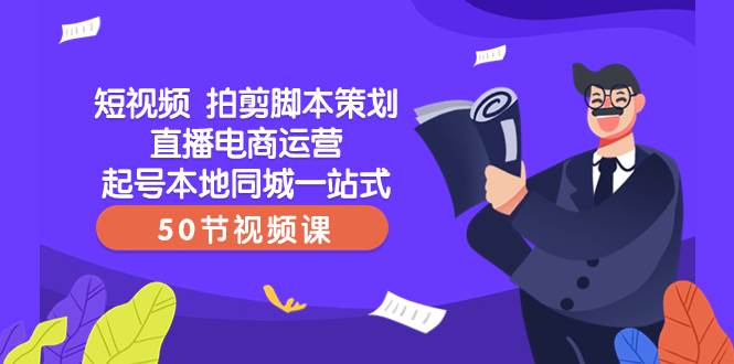 短视频 拍剪脚本策划直播电商运营起号本地同城一站式（50节视频课）-有量联盟