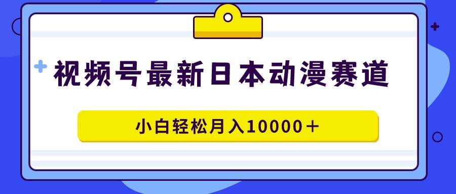 视频号日本动漫蓝海赛道，100%原创，小白轻松月入10000＋-有量联盟