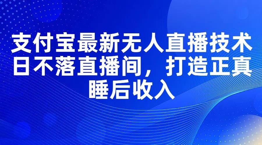 支付宝最新无人直播技术，日不落直播间，打造正真睡后收入-有量联盟