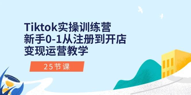 Tiktok实操训练营：新手0-1从注册到开店变现运营教学（25节课）-有量联盟