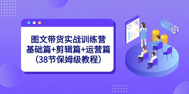 图文带货实战训练营：基础篇+剪辑篇+运营篇（38节保姆级教程）-有量联盟